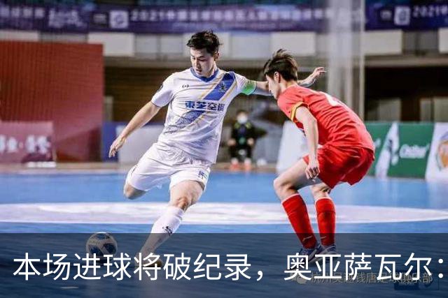 本场进球将破纪录，奥亚萨瓦尔：我愿用不进球换球队胜利